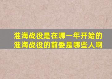 淮海战役是在哪一年开始的淮海战役的前委是哪些人啊