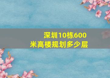 深圳10栋600米高楼规划多少层