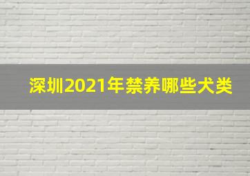 深圳2021年禁养哪些犬类