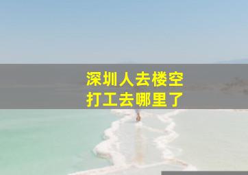 深圳人去楼空打工去哪里了