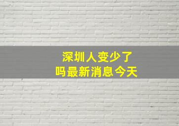 深圳人变少了吗最新消息今天