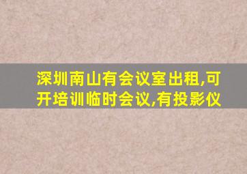 深圳南山有会议室出租,可开培训临时会议,有投影仪