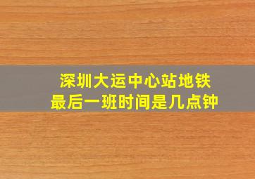 深圳大运中心站地铁最后一班时间是几点钟