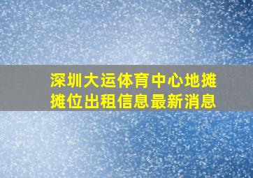 深圳大运体育中心地摊摊位出租信息最新消息