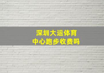 深圳大运体育中心跑步收费吗