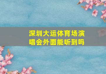 深圳大运体育场演唱会外面能听到吗