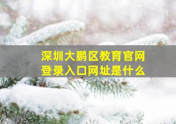 深圳大鹏区教育官网登录入口网址是什么