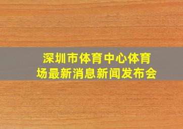 深圳市体育中心体育场最新消息新闻发布会