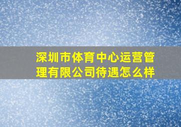 深圳市体育中心运营管理有限公司待遇怎么样