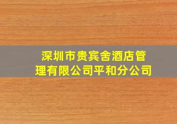 深圳市贵宾舍酒店管理有限公司平和分公司