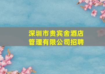 深圳市贵宾舍酒店管理有限公司招聘