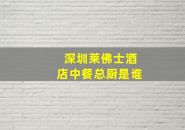 深圳莱佛士酒店中餐总厨是谁