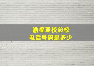 渝福驾校总校电话号码是多少