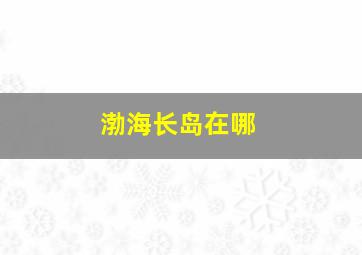 渤海长岛在哪