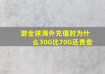 游全球海外充值时为什么30G比70G还贵些