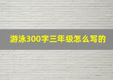 游泳300字三年级怎么写的