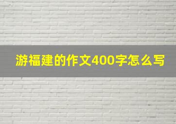 游福建的作文400字怎么写