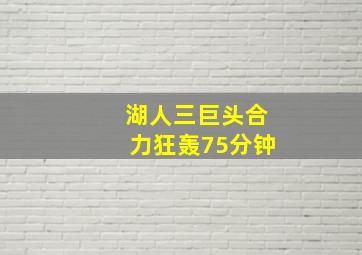 湖人三巨头合力狂轰75分钟