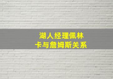 湖人经理佩林卡与詹姆斯关系