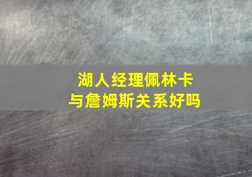 湖人经理佩林卡与詹姆斯关系好吗