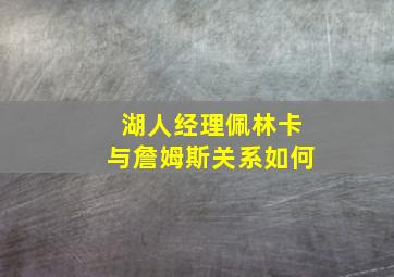 湖人经理佩林卡与詹姆斯关系如何