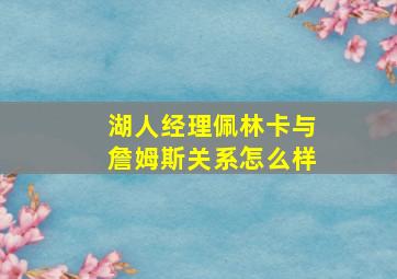 湖人经理佩林卡与詹姆斯关系怎么样