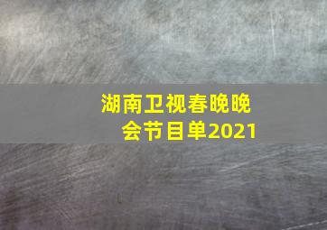 湖南卫视春晚晚会节目单2021