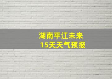 湖南平江未来15天天气预报