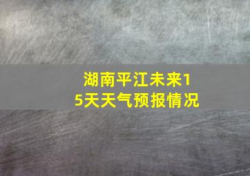 湖南平江未来15天天气预报情况