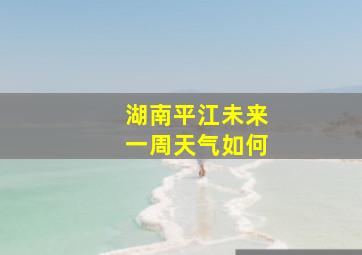 湖南平江未来一周天气如何