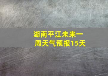 湖南平江未来一周天气预报15天