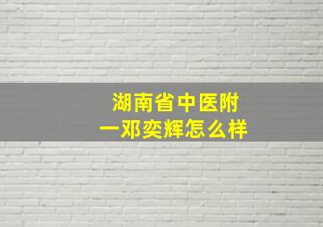 湖南省中医附一邓奕辉怎么样