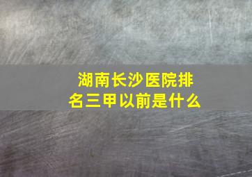 湖南长沙医院排名三甲以前是什么