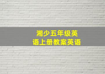 湘少五年级英语上册教案英语