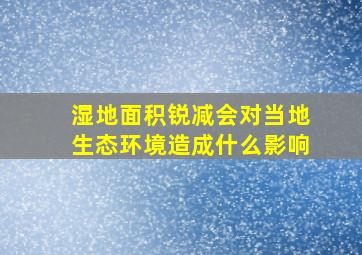 湿地面积锐减会对当地生态环境造成什么影响