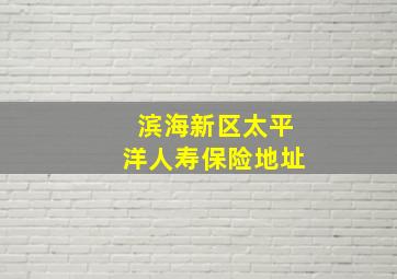 滨海新区太平洋人寿保险地址