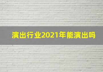 演出行业2021年能演出吗