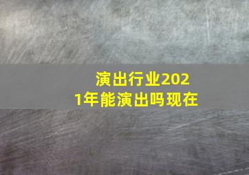 演出行业2021年能演出吗现在