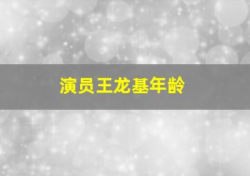 演员王龙基年龄