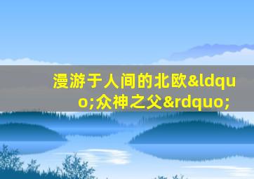 漫游于人间的北欧“众神之父”