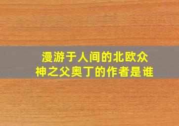 漫游于人间的北欧众神之父奥丁的作者是谁