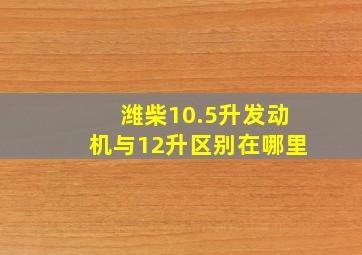 潍柴10.5升发动机与12升区别在哪里