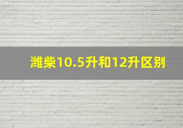 潍柴10.5升和12升区别