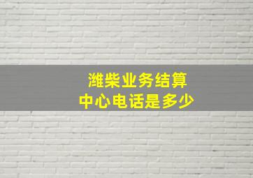 潍柴业务结算中心电话是多少