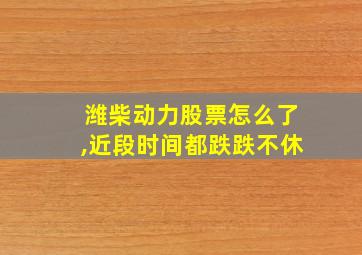 潍柴动力股票怎么了,近段时间都跌跌不休