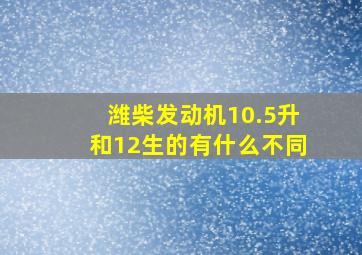 潍柴发动机10.5升和12生的有什么不同