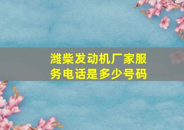 潍柴发动机厂家服务电话是多少号码