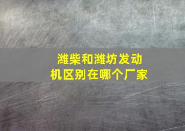 潍柴和潍坊发动机区别在哪个厂家