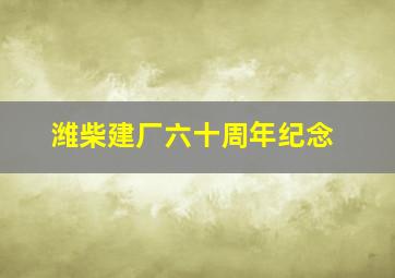 潍柴建厂六十周年纪念