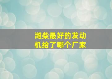 潍柴最好的发动机给了哪个厂家